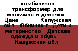 комбинезон трансформер для мальчика и девочки › Цена ­ 1 600 - Калужская обл., Обнинск г. Дети и материнство » Детская одежда и обувь   . Калужская обл.